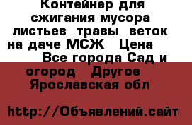 Контейнер для сжигания мусора (листьев, травы, веток) на даче МСЖ › Цена ­ 7 290 - Все города Сад и огород » Другое   . Ярославская обл.